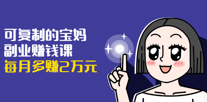 可复制的宝妈副业赚钱课:左手赚这在右手带娃,每月多赚2万元-第一资源库