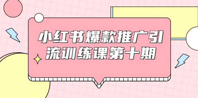 小红书爆款推广引流训练课第十期,手把手带你玩转小红书,轻松月入过万-第一资源库