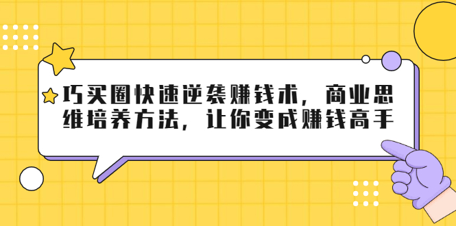 巧买圈快速逆袭赚钱术,商业思维培养方法,让你变成赚钱高手-第一资源库