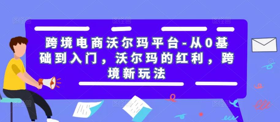 跨境电商沃尔玛平台-从0基础到入门,沃尔玛的红利,跨境新玩法-第一资源库