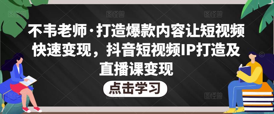 不韦老师·打造爆款内容让短视频快速变现,抖音短视频IP打造及直播课变现-第一资源库