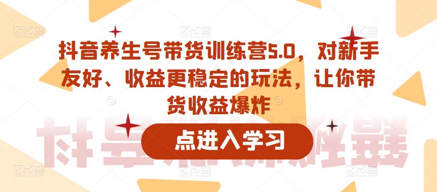 抖音养生号带货训练营5.0,对新手友好、收益更稳定的玩法,让你带货收益爆炸-第一资源库