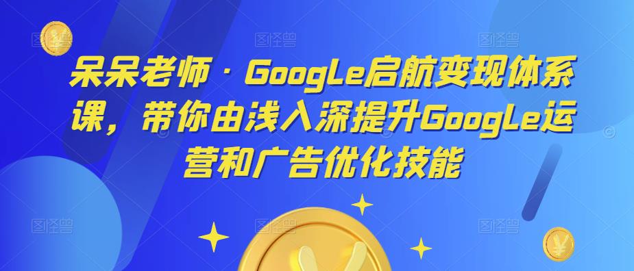 呆呆老师·Google启航变现体系课,带你由浅入深提升Google运营和广告优化技能-第一资源库