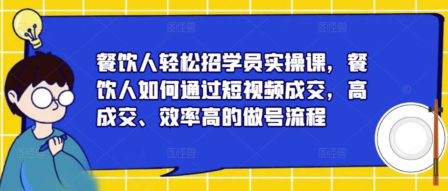 餐饮人轻松招学员实操课,餐饮人如何通过短视频成交,高成交、效率高的做号流程-第一资源库