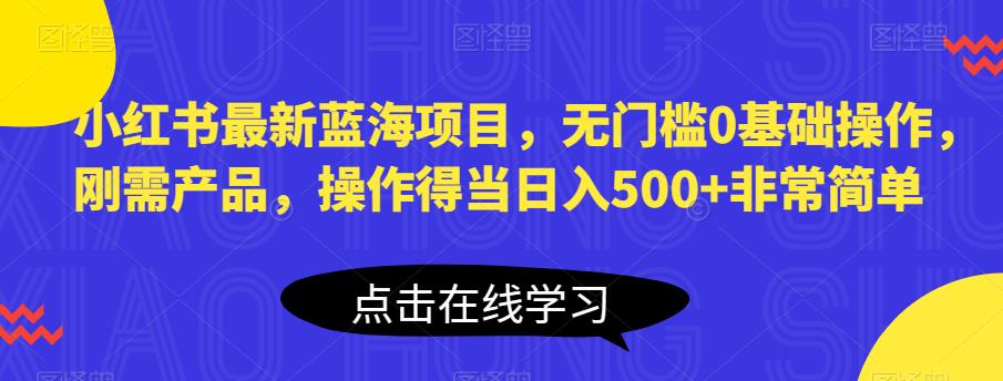小红书最新蓝海项目,无门槛0基础操作,刚需产品,操作得当日入500+非常简单【揭秘】-第一资源库