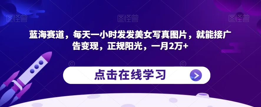 蓝海赛道,每天一小时发发美女写真图片,就能接广告变现,正规阳光,一月2万+【揭秘】-第一资源库