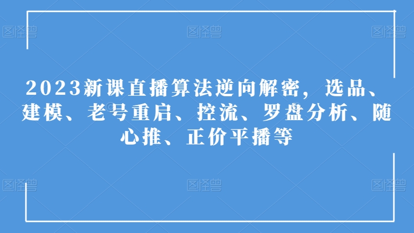 2023新课直播算法逆向解密，选品、建模、老号重启、控流、罗盘分析、随心推、正价平播等-第一资源库