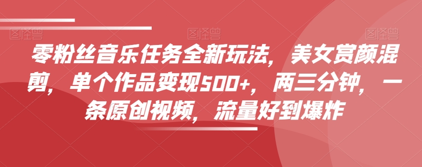 零粉丝音乐任务全新玩法,美女赏颜混剪,单个作品变现500+,两三分钟,一条原创视频,流量好到爆炸-第一资源库