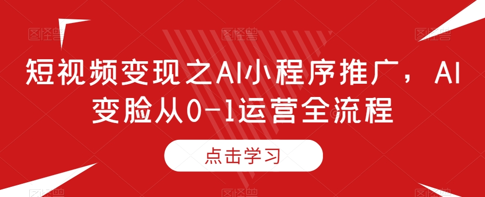 短视频变现之AI小程序推广,AI变脸从0-1运营全流程-第一资源库