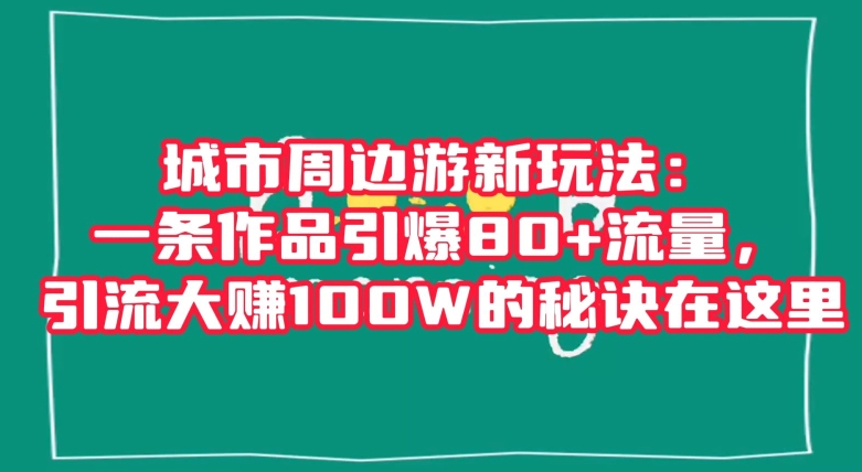 城市周边游新玩法:一条作品引爆80+流量,引流大赚100W的秘诀在这里【揭秘】-第一资源库