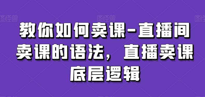 教你如何卖课-直播间卖课的语法,直播卖课底层逻辑-第一资源库