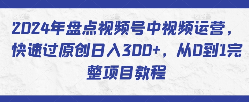 2024年盘点视频号中视频运营,快速过原创日入300+,从0到1完整项目教程-第一资源库