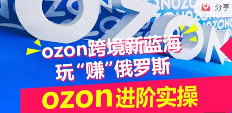 ozon跨境新蓝海玩“赚”俄罗斯，ozon进阶实操训练营-第一资源库