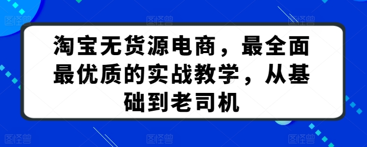 淘宝无货源电商,最全面最优质的实战教学,从基础到老司机-第一资源库