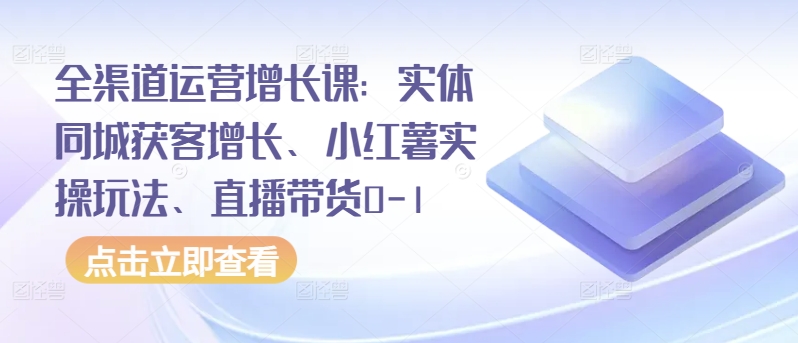全渠道运营增长课:实体同城获客增长、小红薯实操玩法、直播带货0-1-第一资源库