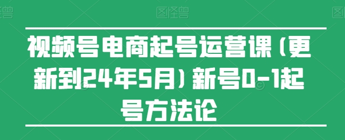 视频号电商起号运营课(更新到24年5月)新号0-1起号方法论-第一资源库