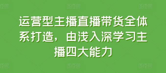 运营型主播直播带货全体系打造,由浅入深学习主播四大能力-第一资源库