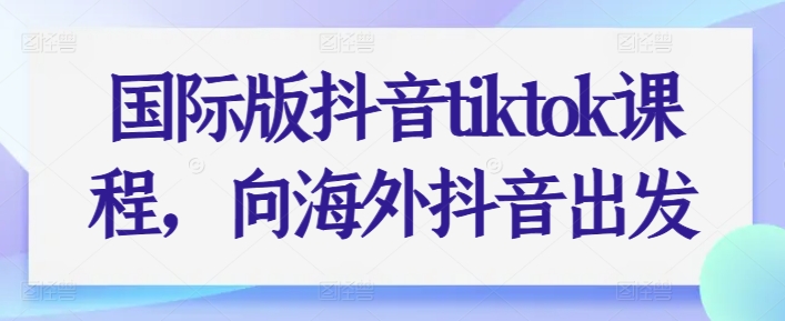 国际版抖音tiktok课程,向海外抖音出发-第一资源库