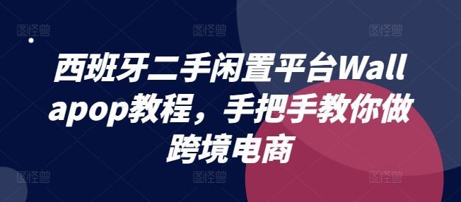 西班牙二手闲置平台Wallapop教程,手把手教你做跨境电商-第一资源库