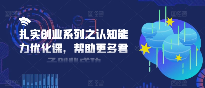 扎实创业系列之认知能力优化课,帮助更多君子创业成功-第一资源库