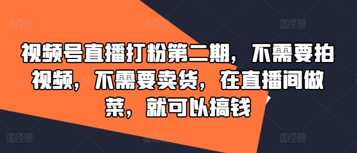 视频号直播打粉第二期,不需要拍视频,不需要卖货,在直播间做菜,就可以搞钱-第一资源库
