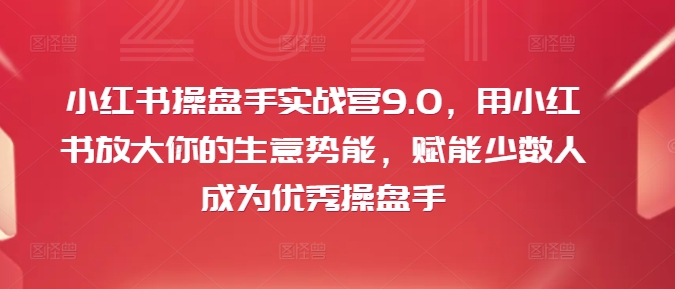 小红书操盘手实战营9.0,用小红书放大你的生意势能,赋能少数人成为优秀操盘手-第一资源库