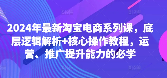 2024年最新淘宝电商系列课,底层逻辑解析+核心操作教程,运营、推广提升能力的必学-第一资源库