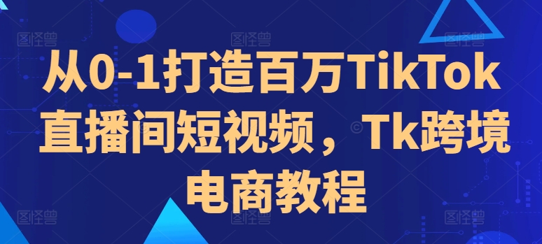 从0-1打造百万TikTok直播间短视频,Tk跨境电商教程-第一资源库