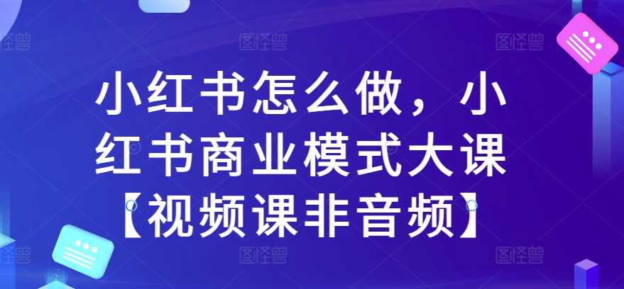 小红书怎么做，小红书商业模式大课【视频课非音频】-第一资源库