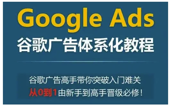 Google Ads谷歌广告体系化教程,谷歌广告高手带你突破入门难关,从0到1由新手到高手晋级必修-第一资源库