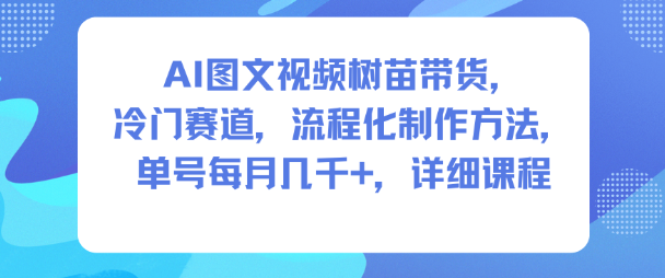 AI图文视频树苗带货，冷门赛道，流程化制作方法，单号每月几K，详细课程-第一资源库