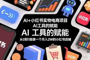 AI+小红书实物电商项目,AI工具的赋能,从0到1搭建一个月入2W的小红书店铺-第一资源库