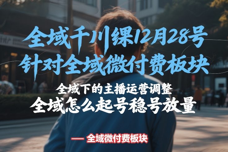 全域千川线下课12月28号，针对全域微付费板块，全域下的主播运营调整，全域怎么起号稳号放量-第一资源库