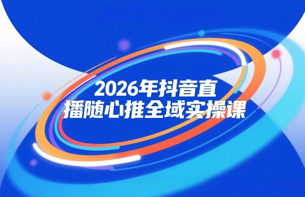2026年抖音直播随心推全域实操课，自然流、微付费、全域投放、小圈子直播，实操讲解，细节满满-第一资源库