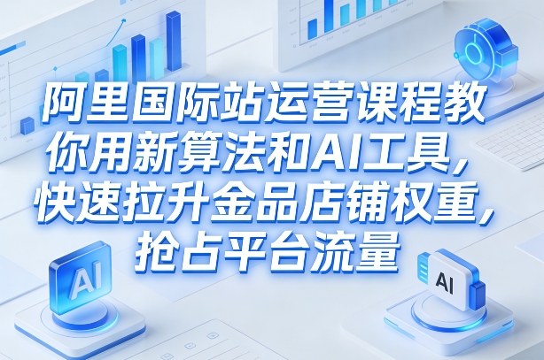 阿里国际站运营课程，教你用新算法和AI工具，快速拉升金品店铺权重，抢占平台流量（更新2026）-第一资源库