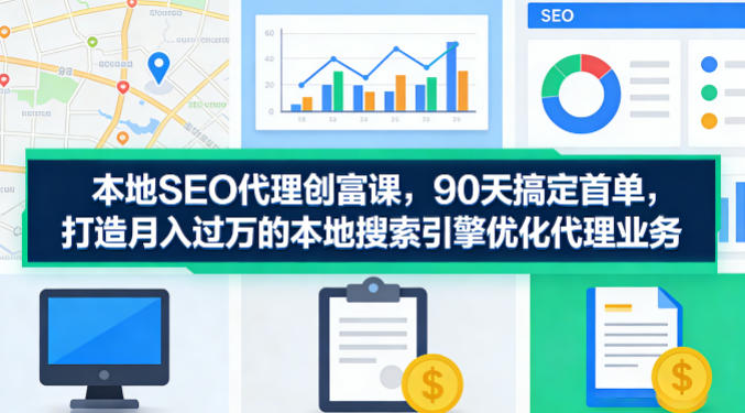 本地SEO代理创富课，90天搞定首单，助您打造月入过W的本地搜索引擎优化代理业务-菠萝头