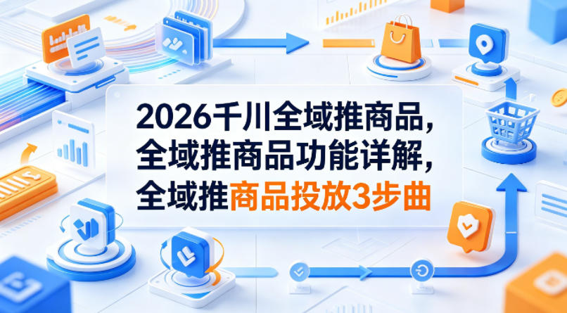 2026千川全域推商品，全域推商品功能详解，全域推商品投放3步曲-菠萝头