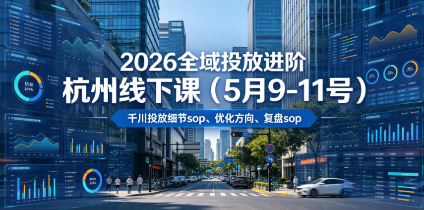 2026全域投放进阶杭州线下课(5月9-11号),包括千川投放细节sop、优化方向、复盘sop(20小时录音+字幕)(更新)