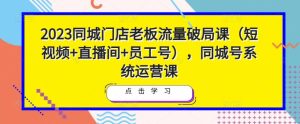 2023同城门店老板流量破局课（短视频+直播间+员工号），同城号系统运营课-第一资源库