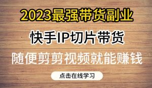 2023最强带货副业快手IP切片带货，门槛低，0粉丝也可以进行，随便剪剪视频就能赚钱-第一资源库