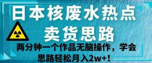 日本核废水热点卖货思路,两分钟一个作品无脑操作,学会思路轻松月入2w+【揭秘】-第一资源库