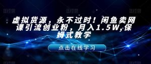 虚拟货源，永不过时！闲鱼卖网课引流创业粉，月入1.5W,保姆式教学【揭秘】-第一资源库