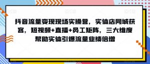 抖音流量变现现场实操营,实体店同城获客,短视频+直播+员工矩阵,三大维度帮助实体引爆流量业绩倍增-第一资源库