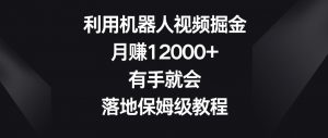利用机器人视频掘金,月赚12000+,有手就会,落地保姆级教程【揭秘】-第一资源库