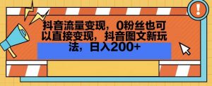 抖音流量变现,0粉丝也可以直接变现,抖音图文新玩法,日入200+【揭秘】-第一资源库