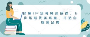 律师IP短视频速成课,6步拓展优质案源,打造自媒体品牌-第一资源库