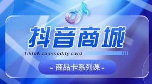 抖音商品卡系列课程,大模块【认知】【基础】【运营】【玩法】系统教学-第一资源库