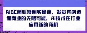 AIGC商业案例实操课,发觉其创造和商业的无限可能,Ai技术在行业应用新的商机-第一资源库