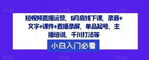 短视频直播运营，6月底线下课，录音+文字+课件+直播录屏，单品起号，主播培训，千川打法等-第一资源库