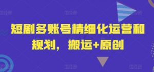 短剧多账号精细化运营和规划，搬运+原创-第一资源库